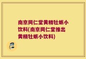南京同仁堂黄精牡蛎小饮料(南京同仁堂推出黄精牡蛎小饮料)
