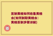 蒸制黄精如何收集黄精水(如何制取黄精水：黄精蒸制步骤详解)