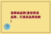 酒黄精品牌(重塑黄酒品牌，打造高品质佳酿)