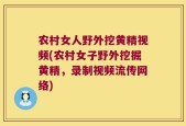 农村女人野外挖黄精视频(农村女子野外挖掘黄精，录制视频流传网络)
