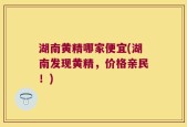 湖南黄精哪家便宜(湖南发现黄精，价格亲民！)