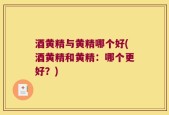 酒黄精与黄精哪个好(酒黄精和黄精：哪个更好？)