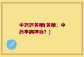 中药药黄精(黄精：中药丰胸神器？)