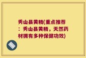 秀山县黄精(重点推荐：秀山县黄精，天然药材拥有多种保健功效)