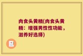 肉食头黄精(肉食头黄精：增强男性性功能，滋养好选择)