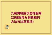 九制黄精应该怎样服用(正确服用九制黄精的方法与注意事项)