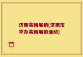 济南黄精展销(济南市举办黄精展销活动)
