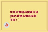 中草药黄精与黄芪区别(草药黄精与黄芪有何不同？)