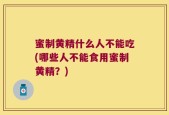 蜜制黄精什么人不能吃(哪些人不能食用蜜制黄精？)