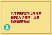 九华黄精功效比其他黄精的(九华黄精：比其他黄精更有效)