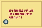 栀子黄精覆盆子的功效(栀子黄精覆盆子的好处是什么？)