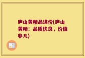 庐山黄精品进价(庐山黄精：品质优良，价值非凡)