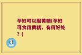 孕妇可以服黄精(孕妇可食用黄精，有何好处？)