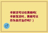 手脚凉可以吃黄精吗(手脚发凉时，黄精可以作为食疗治疗吗？)