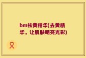 bm祛黄精华(去黄精华，让肌肤明亮光彩)