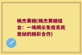 杨杰黄精(杨杰黄精组合：一场揭示免疫系统奥秘的精彩合作)