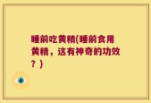 睡前吃黄精(睡前食用黄精，这有神奇的功效？)