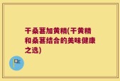 干桑葚加黄精(干黄精和桑葚结合的美味健康之选)