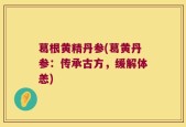 葛根黄精丹参(葛黄丹参：传承古方，缓解体恙)