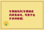 年黄精改药(年黄精成药研发成功，可用于治疗多种疾病)