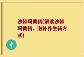 沙棘玛黄精(解读沙棘玛黄精，滋补养生新方式)