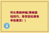 开化黄精种植(黄精栽培技巧，带你轻松拥有丰收果实！)