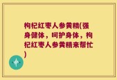 枸杞红枣人参黄精(强身健体，呵护身体，枸杞红枣人参黄精来帮忙)