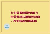 九生堂黄精搭档酒(九生堂黄精与酒悄然双响，养生新品引爆市场