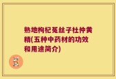 熟地枸杞菟丝子杜仲黄精(五种中药材的功效和用途简介)