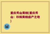 重庆秀山黄精(重庆秀山：珍稀黄精盛产之地)