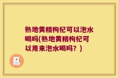 熟地黄精枸杞可以泡水喝吗(熟地黄精枸杞可以用来泡水喝吗?)