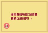 湖南黄精味道(湖南黄精的口感如何？)