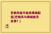 巴戟天能不能和黄精配伍(巴戟天与黄精能否合用？)