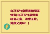 山药玉竹桑椹黄精菊花蜂蜜(山药玉竹桑椹黄精菊花蜜，浓香无比，健康又美味！)
