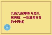 九蒸九蒸黄精(九蒸九蒸黄精：一款滋阴补肾的中药材)