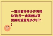 一亩地要种多少斤黄精块茎(种一亩黄精块茎需要的重量是多少斤？)