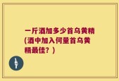 一斤酒加多少首乌黄精(酒中加入何量首乌黄精最佳？)