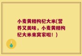小麦黄精枸杞大米(营养又美味，小麦黄精枸杞大米来窝家啦！)