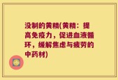 没制的黄精(黄精：提高免疫力，促进血液循环，缓解焦虑与疲劳的中药材)