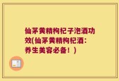 仙茅黄精枸杞子泡酒功效(仙茅黄精枸杞酒：养生美容必备！)
