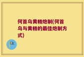 何首乌黄精炮制(何首乌与黄精的最佳炮制方式)