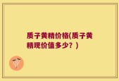 质子黄精价格(质子黄精现价值多少？)