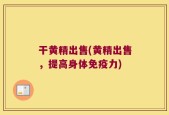 干黄精出售(黄精出售，提高身体免疫力)