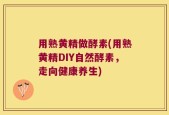 用熟黄精做酵素(用熟黄精DIY自然酵素，走向健康养生)