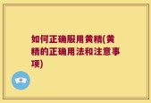 如何正确服用黄精(黄精的正确用法和注意事项)