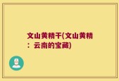 文山黄精干(文山黄精：云南的宝藏)