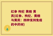红参 枸杞 黄精 黄芪(红参、枸杞、黄精与黄芪：四种支持免疫的中药材)