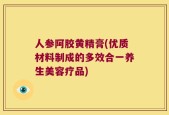 人参阿胶黄精膏(优质材料制成的多效合一养生美容疗品)