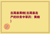 古蔺县黄精(古蔺县出产的珍贵中草药：黄精)