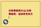 沙参黄精煲什么(沙参黄精煲：滋润养生良方)